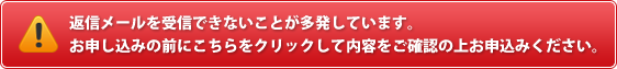 返信メールを受信できないことが多発しています。お申し込みの前にこちらをクリックして内容をご確認の上お申込みください。